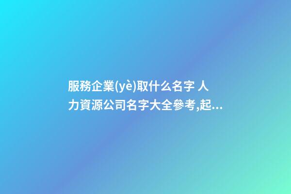 服務企業(yè)取什么名字 人力資源公司名字大全參考,起名之家-第1張-公司起名-玄機派